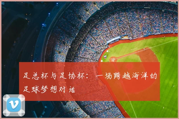 足总杯与足协杯:一场跨越海洋的足球梦想对话