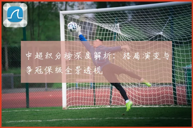 中超积分榜深度解析：格局演变与争冠保级全景透视