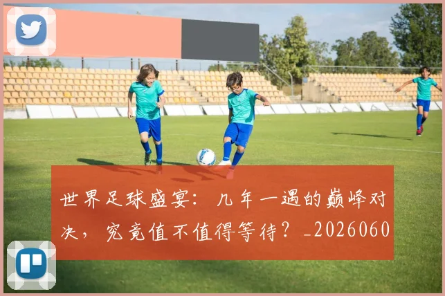 世界足球盛宴：几年一遇的巅峰对决，究竟值不值得等待？_20260609201539