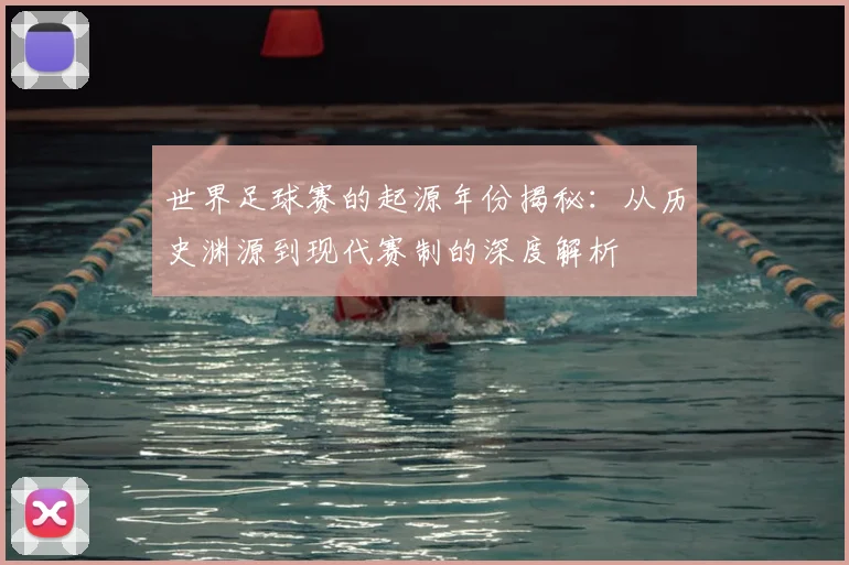 世界足球赛的起源年份揭秘：从历史渊源到现代赛制的深度解析