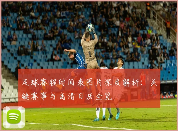 足球赛程时间表图片深度解析:关键赛事与高清日历全览
