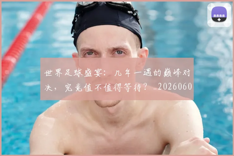 世界足球盛宴:几年一遇的巅峰对决,究竟值不值得等待?_20260609201539