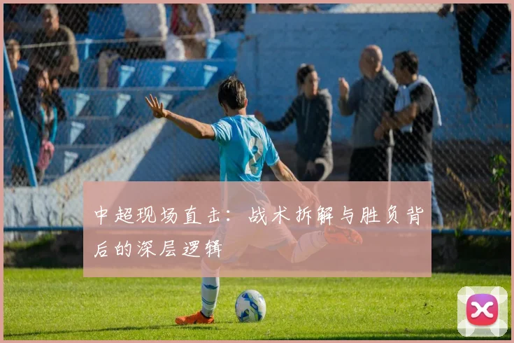中超现场直击：战术拆解与胜负背后的深层逻辑