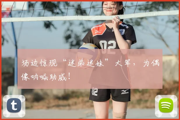场边惊现“迷弟迷妹”大军，为偶像呐喊助威！
