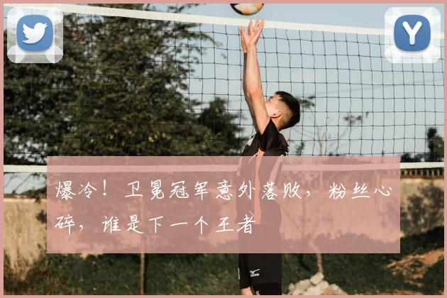 爆冷！卫冕冠军意外落败，粉丝心碎，谁是下一个王者
