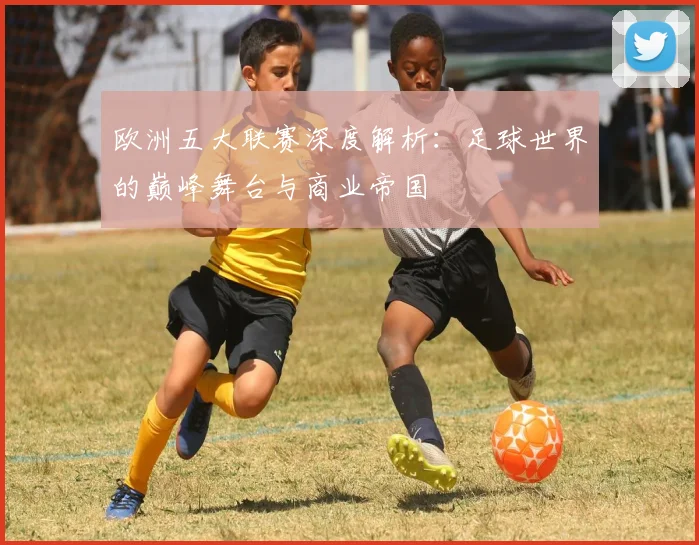 欧洲五大联赛深度解析：足球世界的巅峰舞台与商业帝国