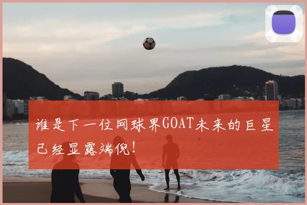 谁是下一位网球界GOAT未来的巨星已经显露端倪！