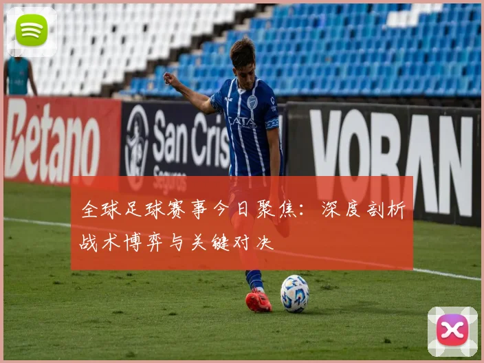 全球足球赛事今日聚焦：深度剖析战术博弈与关键对决