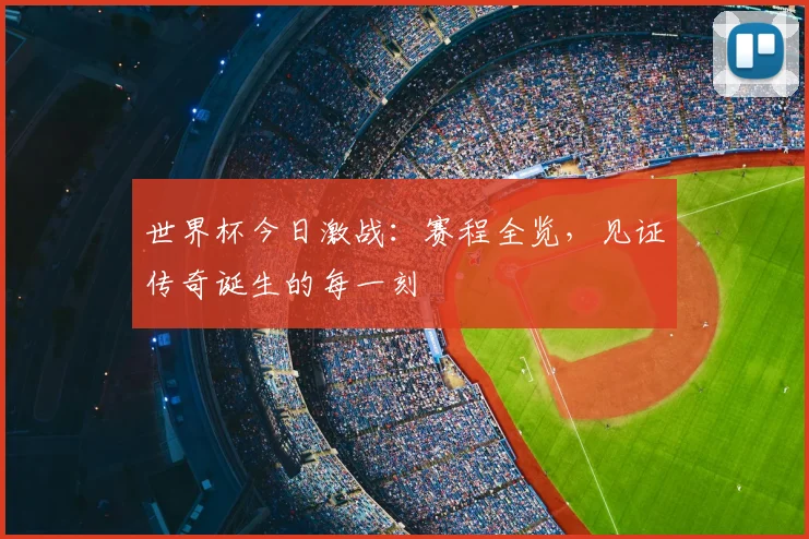 世界杯今日激战：赛程全览，见证传奇诞生的每一刻