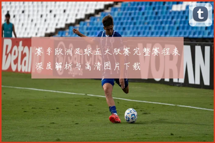 赛季欧洲足球五大联赛完整赛程表深度解析与高清图片下载