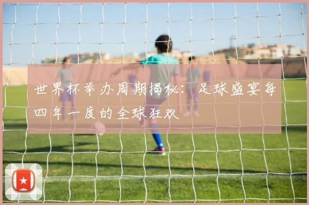 世界杯举办周期揭秘:足球盛宴每四年一度的全球狂欢