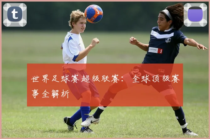 世界足球赛超级联赛：全球顶级赛事全解析