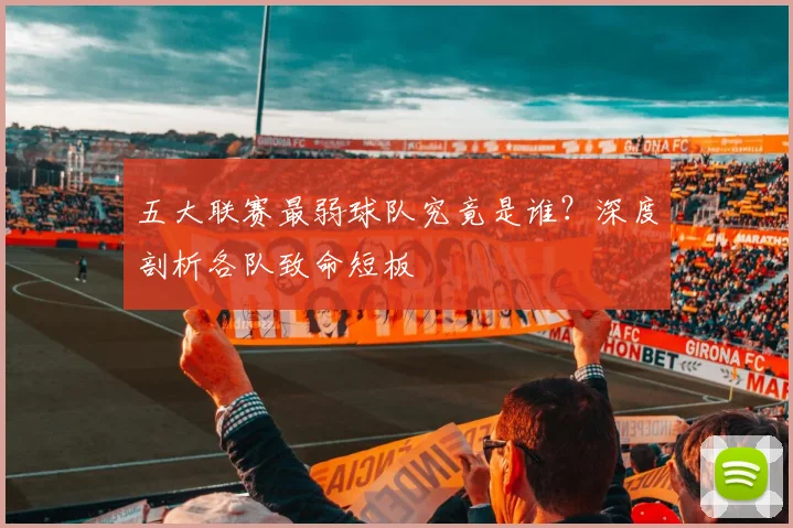 五大联赛最弱球队究竟是谁?深度剖析各队致命短板