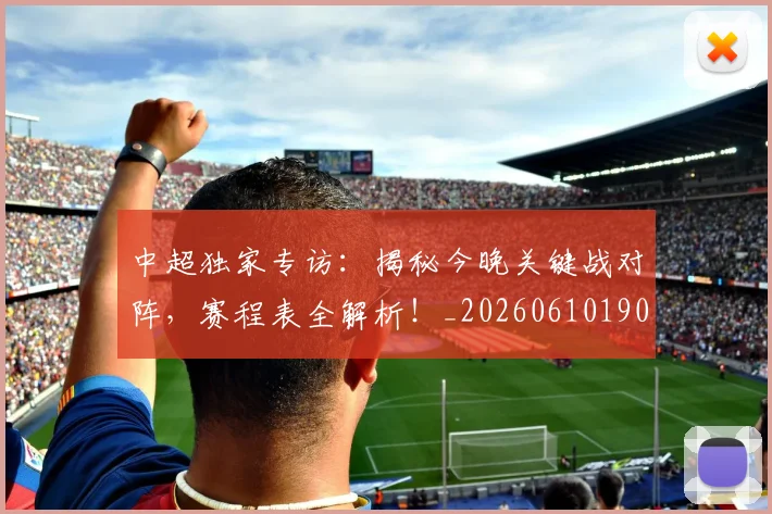中超独家专访：揭秘今晚关键战对阵，赛程表全解析！_20260610190434