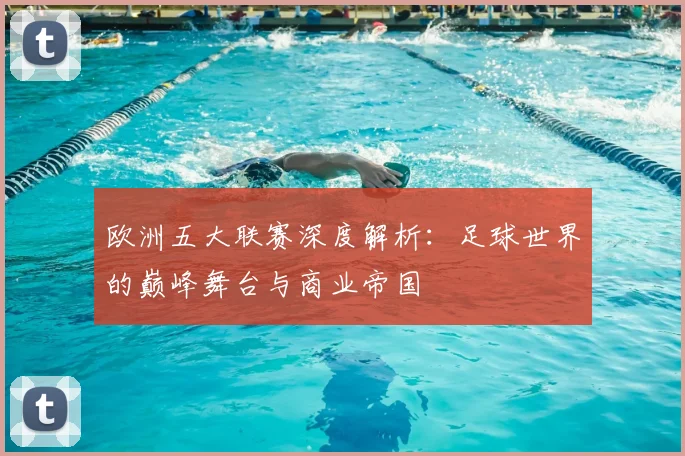 欧洲五大联赛深度解析：足球世界的巅峰舞台与商业帝国
