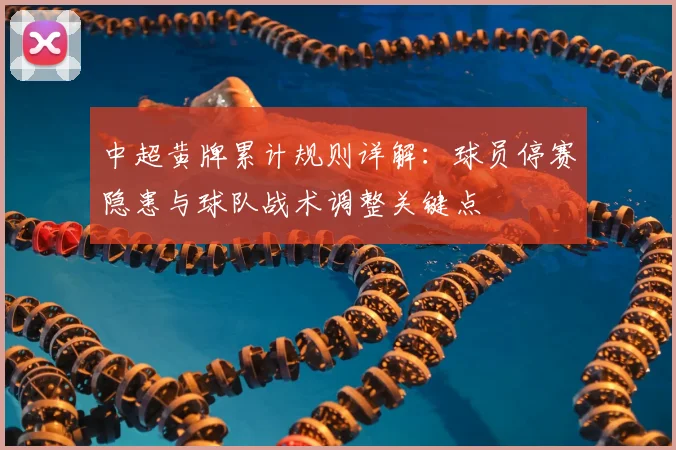中超黄牌累计规则详解:球员停赛隐患与球队战术调整关键点