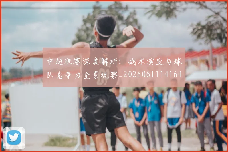 中超联赛深度解析：战术演变与球队竞争力全景观察_20260611141649