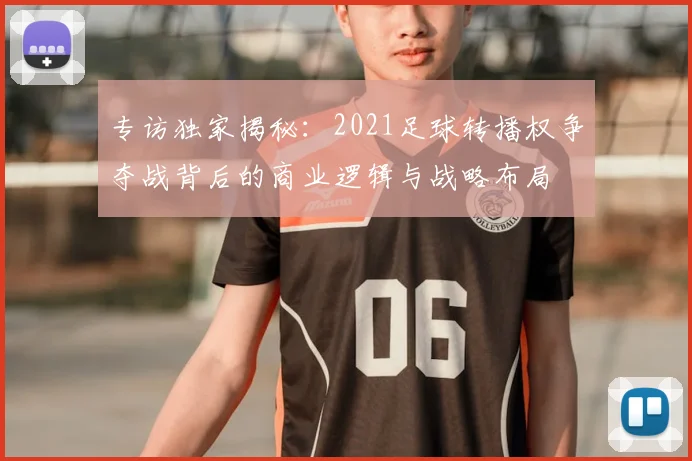 专访独家揭秘：2021足球转播权争夺战背后的商业逻辑与战略布局