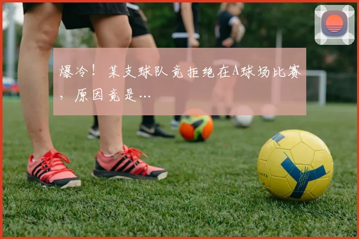 爆冷!某支球队竟拒绝在A球场比赛,原因竟是…