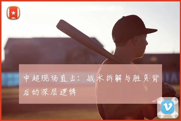 中超现场直击：战术拆解与胜负背后的深层逻辑
