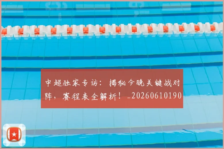 中超独家专访:揭秘今晚关键战对阵,赛程表全解析!_20260610190434