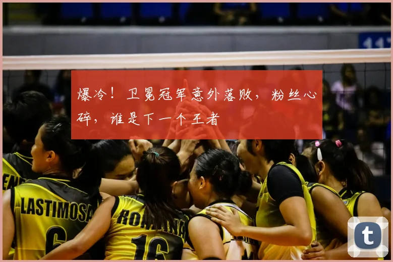 爆冷！卫冕冠军意外落败，粉丝心碎，谁是下一个王者