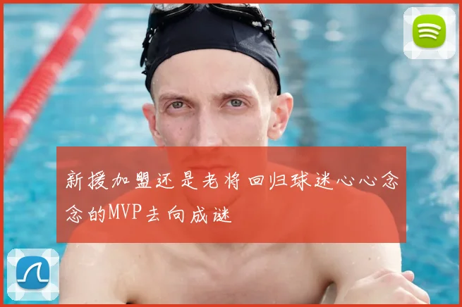 新援加盟还是老将回归球迷心心念念的MVP去向成谜