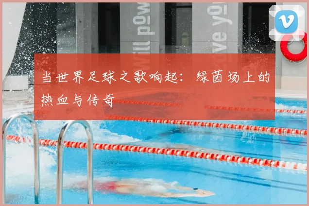 当世界足球之歌响起:绿茵场上的热血与传奇