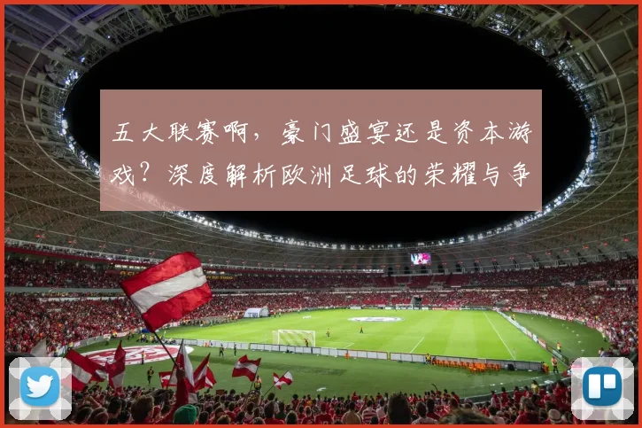 五大联赛啊，豪门盛宴还是资本游戏？深度解析欧洲足球的荣耀与争议