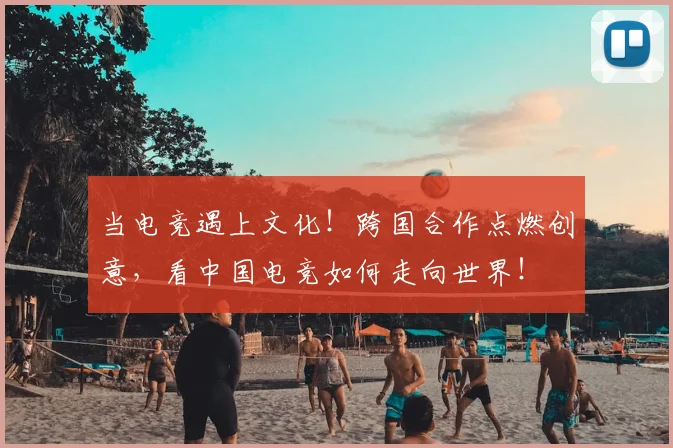当电竞遇上文化！跨国合作点燃创意，看中国电竞如何走向世界！
