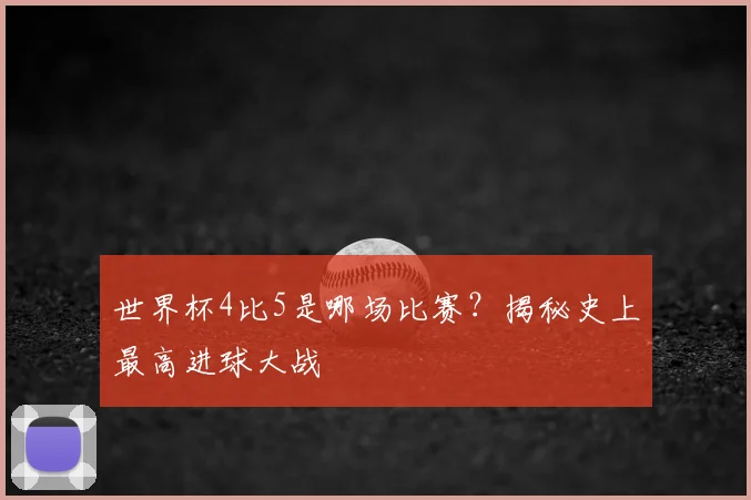 世界杯4比5是哪场比赛？揭秘史上最高进球大战