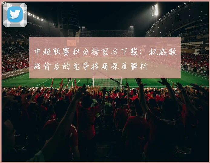 中超联赛积分榜官方下载:权威数据背后的竞争格局深度解析