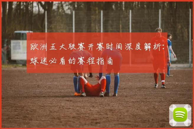欧洲五大联赛开赛时间深度解析:球迷必看的赛程指南