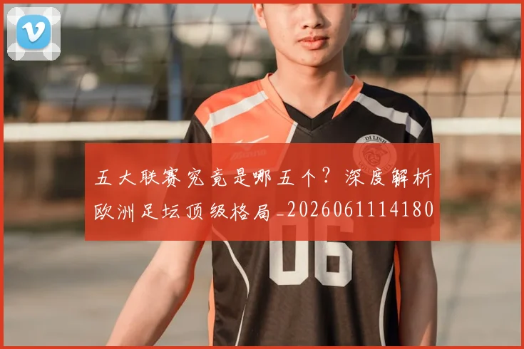 五大联赛究竟是哪五个？深度解析欧洲足坛顶级格局_20260611141801