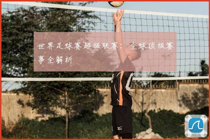 世界足球赛超级联赛：全球顶级赛事全解析