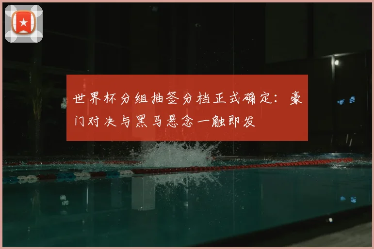 世界杯分组抽签分档正式确定:豪门对决与黑马悬念一触即发