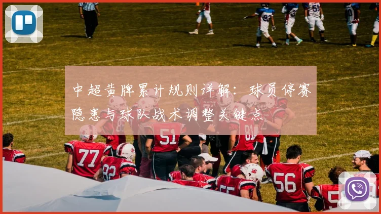 中超黄牌累计规则详解:球员停赛隐患与球队战术调整关键点