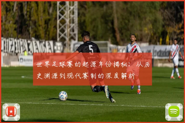 世界足球赛的起源年份揭秘:从历史渊源到现代赛制的深度解析
