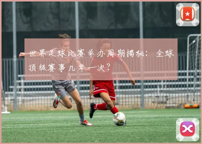 世界足球比赛举办周期揭秘：全球顶级赛事几年一次？
